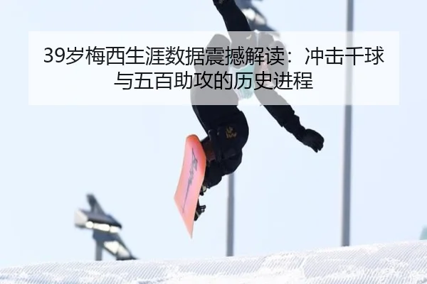 39岁梅西生涯数据震撼解读：冲击千球与五百助攻的历史进程